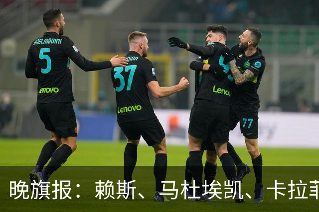 晚旗报：赖斯、马杜埃凯、卡拉菲奥里及措利斯战利物浦或复出