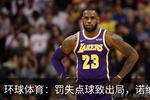 环球体育：罚失点球致出局，诺纳托称仍难入睡，弟媳安慰