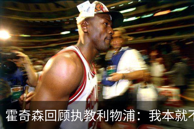 霍奇森回顾执教利物浦：我本就不该被任命，没能处理好局面