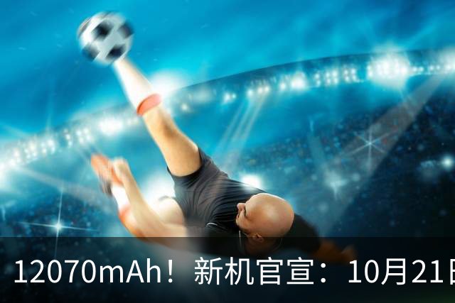 12070mAh！新机官宣：10月21日，正式开售